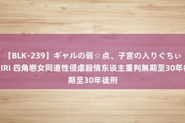 【BLK-239】ギャルの弱☆点、子宮の入りぐちぃ EMIRI 四角戀女同道性侵虐殺情东谈主　重判無期至30年徒刑