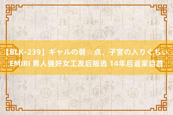 【BLK-239】ギャルの弱☆点、子宮の入りぐちぃ EMIRI 男人强奸女工友后叛逃 14年后返家自首