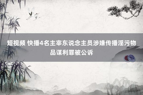 短视频 快播4名主宰东说念主员涉嫌传播淫污物品谋利罪被公诉
