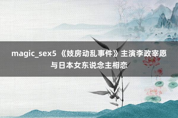 magic_sex5 《妓房动乱事件》主演李政宰愿与日本女东说念主相恋