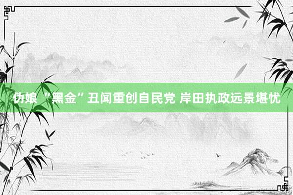 伪娘 “黑金”丑闻重创自民党 岸田执政远景堪忧