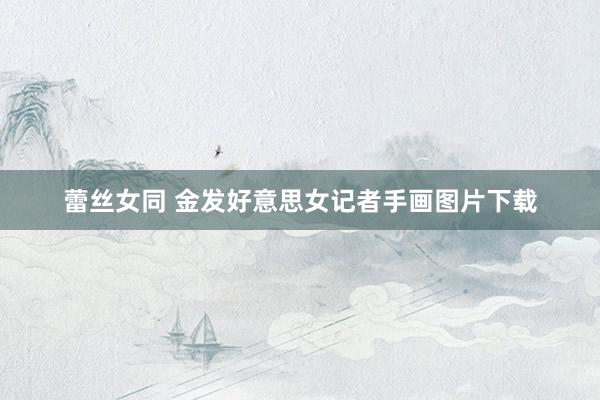 蕾丝女同 金发好意思女记者手画图片下载