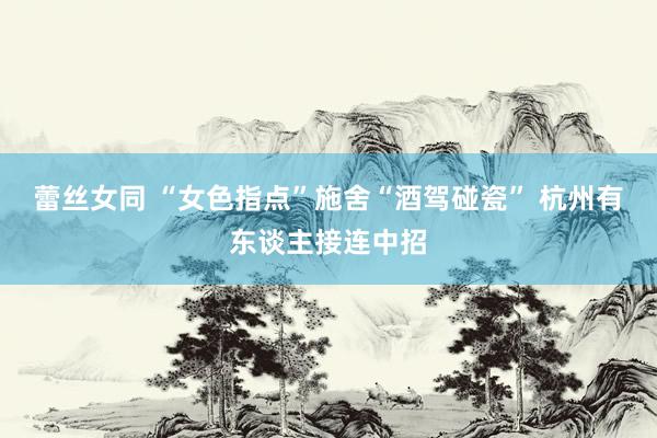 蕾丝女同 “女色指点”施舍“酒驾碰瓷” 杭州有东谈主接连中招