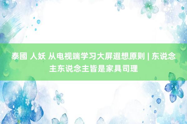 泰國 人妖 从电视端学习大屏遐想原则 | 东说念主东说念主皆是家具司理