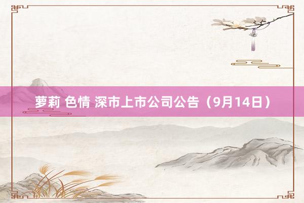 萝莉 色情 深市上市公司公告(9月14日)