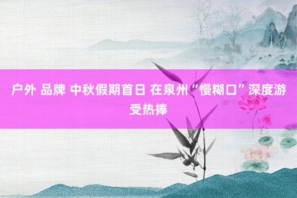户外 品牌 中秋假期首日 在泉州“慢糊口”深度游受热捧