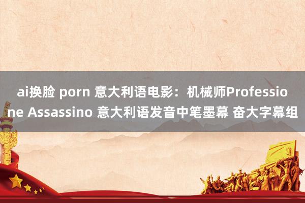 ai换脸 porn 意大利语电影:机械师Professione Assassino 意大利语发音中笔墨幕 奋大字幕组