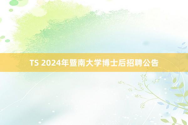TS 2024年暨南大学博士后招聘公告