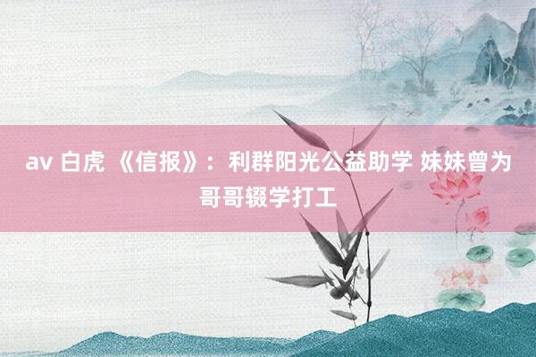 av 白虎 《信报》：利群阳光公益助学 妹妹曾为哥哥辍学打工