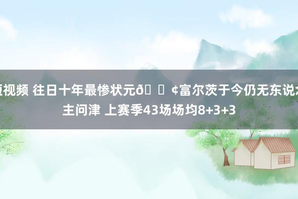短视频 往日十年最惨状元😢富尔茨于今仍无东说念主问津 上赛季43场场均8+3+3