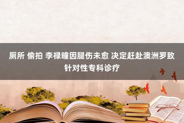 厕所 偷拍 李禄曈因腿伤未愈 决定赶赴澳洲罗致针对性专科诊疗