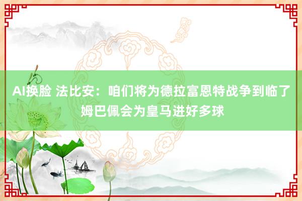 AI换脸 法比安：咱们将为德拉富恩特战争到临了 姆巴佩会为皇马进好多球