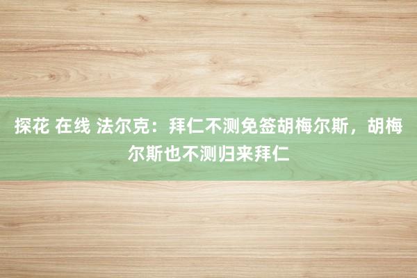 探花 在线 法尔克：拜仁不测免签胡梅尔斯，胡梅尔斯也不测归来拜仁