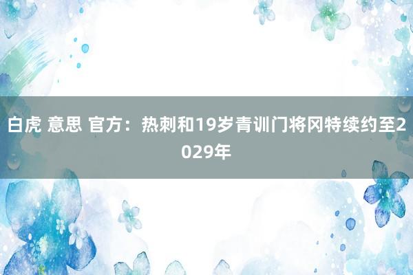 白虎 意思 官方：热刺和19岁青训门将冈特续约至2029年