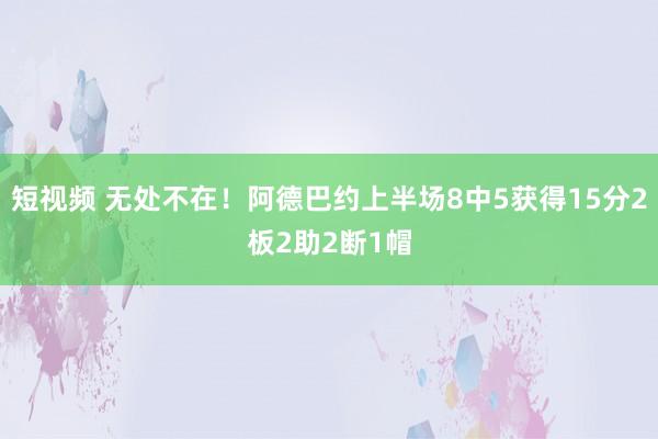 短视频 无处不在！阿德巴约上半场8中5获得15分2板2助2断1帽