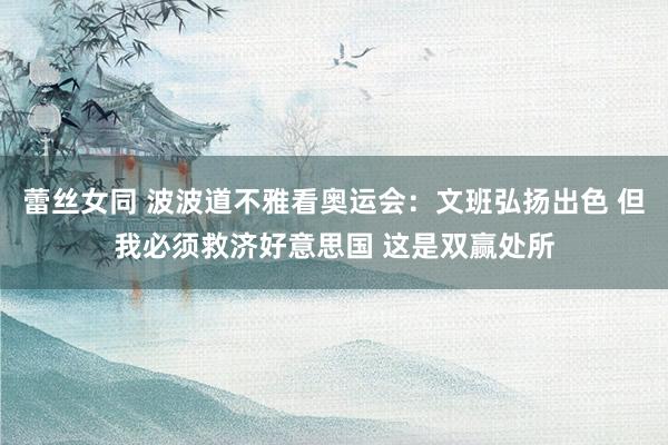蕾丝女同 波波道不雅看奥运会：文班弘扬出色 但我必须救济好意思国 这是双赢处所