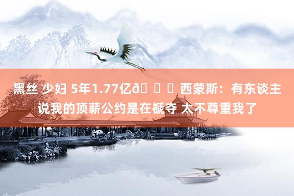 黑丝 少妇 5年1.77亿👀西蒙斯:有东谈主说我的顶薪公约是在褫夺 太不尊重我了