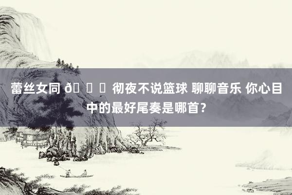 蕾丝女同 🔊彻夜不说篮球 聊聊音乐 你心目中的最好尾奏是哪首？