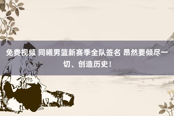 免费视频 同曦男篮新赛季全队签名 昂然要倾尽一切、创造历史！