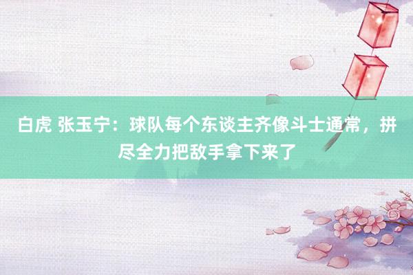 白虎 张玉宁:球队每个东谈主齐像斗士通常,拼尽全力把敌手拿下来了
