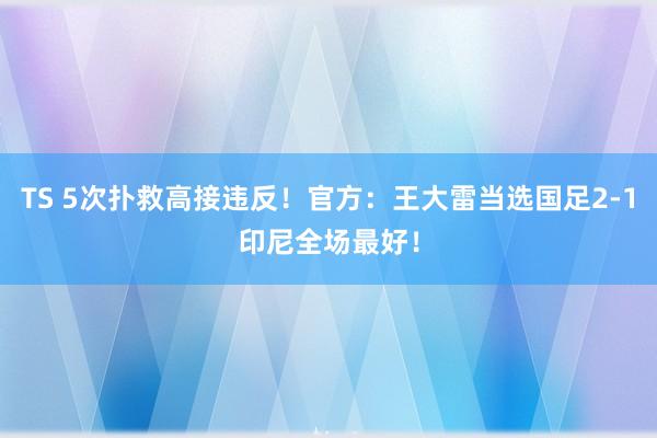 TS 5次扑救高接违反！官方：王大雷当选国足2-1印尼全场最好！