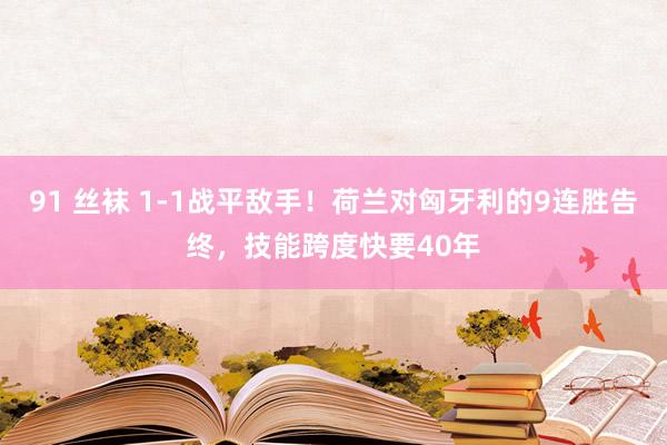 91 丝袜 1-1战平敌手！荷兰对匈牙利的9连胜告终，技能跨度快要40年