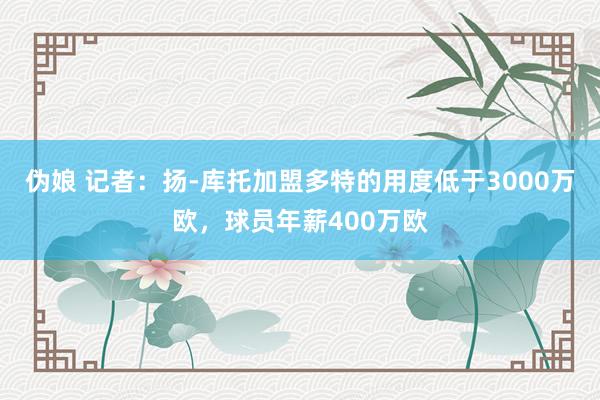 伪娘 记者：扬-库托加盟多特的用度低于3000万欧，球员年薪400万欧