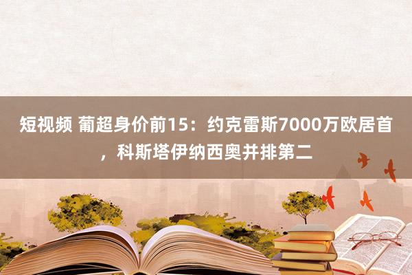 短视频 葡超身价前15:约克雷斯7000万欧居首,科斯塔伊纳西奥并排第二