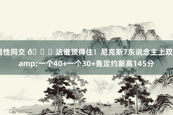 男性同交 😖这谁顶得住！尼克斯7东说念主上双&一个40+一个30+轰定约新高145分