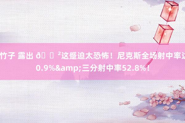 王竹子 露出 😲这蹙迫太恐怖！尼克斯全场射中率达60.9%&三分射中率52.8%！
