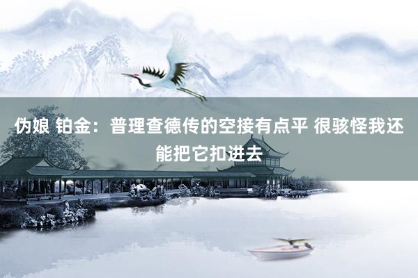 伪娘 铂金:普理查德传的空接有点平 很骇怪我还能把它扣进去