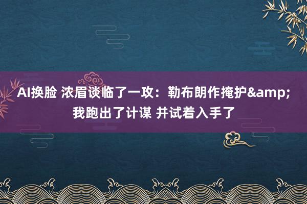 AI换脸 浓眉谈临了一攻：勒布朗作掩护&我跑出了计谋 并试着入手了