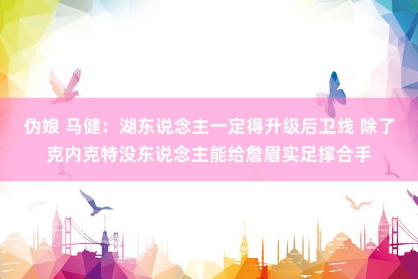 伪娘 马健：湖东说念主一定得升级后卫线 除了克内克特没东说念主能给詹眉实足撑合手