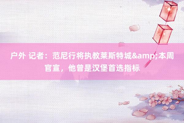 户外 记者：范尼行将执教莱斯特城&本周官宣，他曾是汉堡首选指标