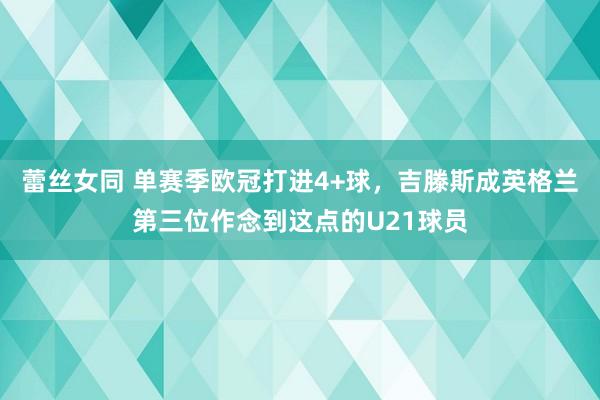 蕾丝女同 单赛季欧冠打进4+球，吉滕斯成英格兰第三位作念到这点的U21球员