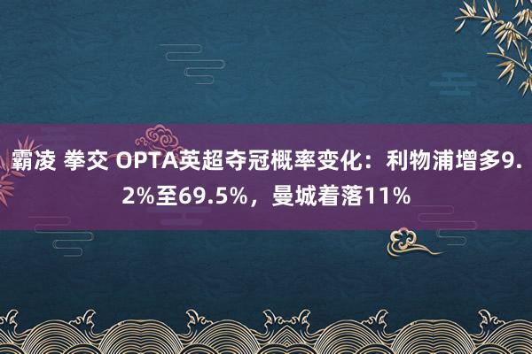 霸凌 拳交 OPTA英超夺冠概率变化：利物浦增多9.2%至69.5%，曼城着落11%