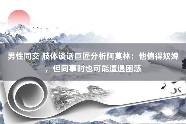 男性同交 肢体谈话巨匠分析阿莫林:他值得奴婢,但同事时也可能遭遇困惑