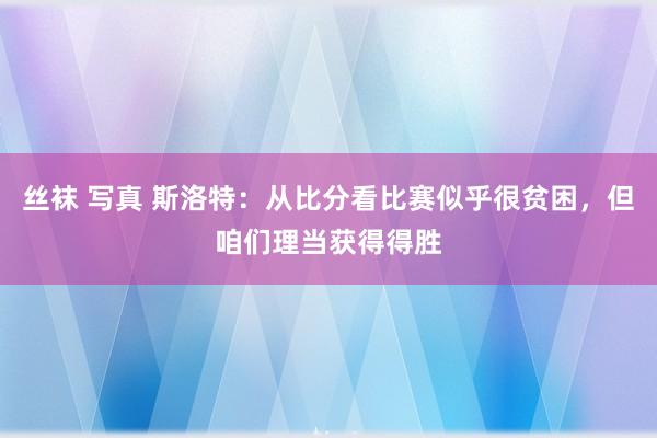 丝袜 写真 斯洛特:从比分看比赛似乎很贫困,但咱们理当获得得胜