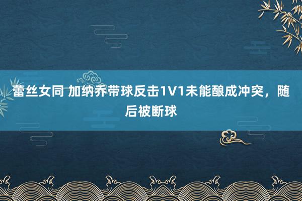 蕾丝女同 加纳乔带球反击1V1未能酿成冲突，随后被断球
