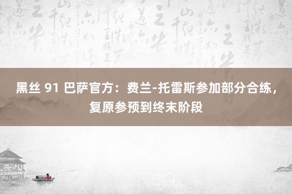 黑丝 91 巴萨官方：费兰-托雷斯参加部分合练，复原参预到终末阶段