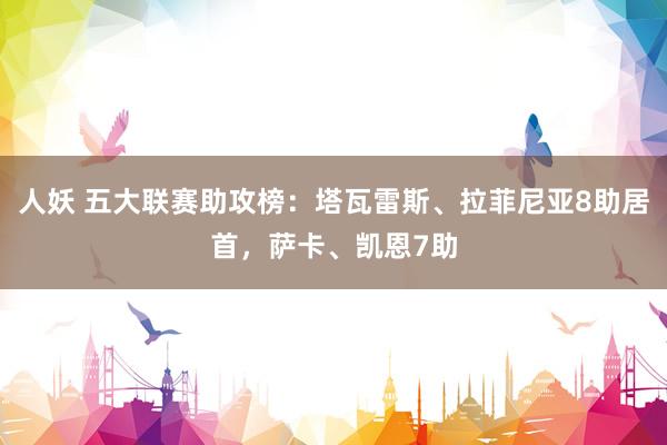 人妖 五大联赛助攻榜：塔瓦雷斯、拉菲尼亚8助居首，萨卡、凯恩7助