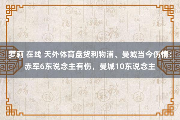 萝莉 在线 天外体育盘货利物浦、曼城当今伤情：赤军6东说念主有伤，曼城10东说念主