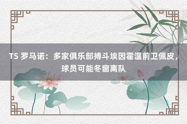 TS 罗马诺：多家俱乐部搏斗埃因霍温前卫佩皮，球员可能冬窗离队