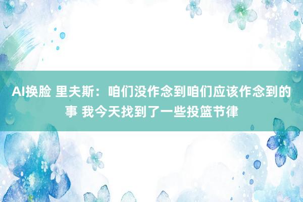 AI换脸 里夫斯：咱们没作念到咱们应该作念到的事 我今天找到了一些投篮节律