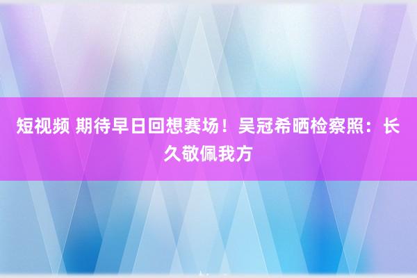 短视频 期待早日回想赛场！吴冠希晒检察照：长久敬佩我方