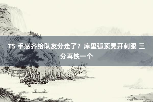 TS 手感齐给队友分走了？库里弧顶晃开刺眼 三分再铁一个