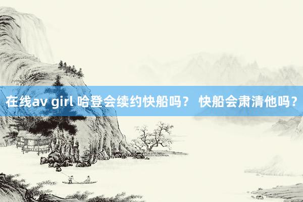 在线av girl 哈登会续约快船吗？ 快船会肃清他吗？