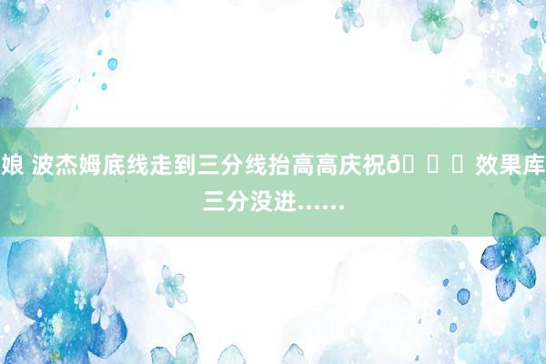 伪娘 波杰姆底线走到三分线抬高高庆祝😂效果库里三分没进......