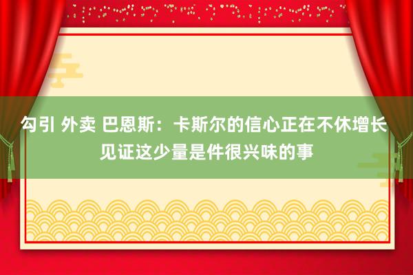 勾引 外卖 巴恩斯：卡斯尔的信心正在不休增长 见证这少量是件很兴味的事