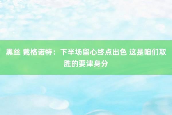 黑丝 戴格诺特：下半场留心终点出色 这是咱们取胜的要津身分